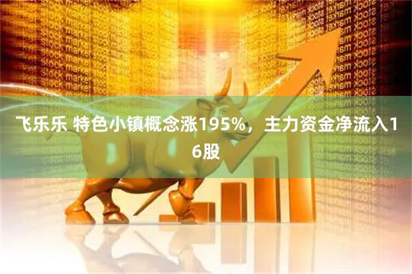 飞乐乐 特色小镇概念涨195%，主力资金净流入16股