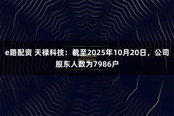 e路配资 天禄科技：截至2025年10月20日，公司股东人数为7986户