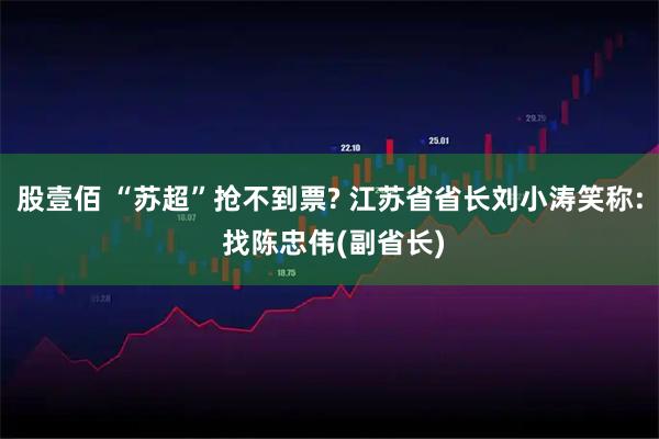 股壹佰 “苏超”抢不到票? 江苏省省长刘小涛笑称: 找陈忠伟(副省长)