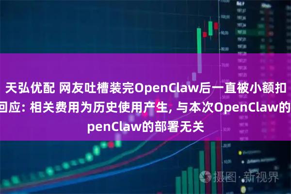 天弘优配 网友吐槽装完OpenClaw后一直被小额扣费, 腾讯回应: 相关费用为历史使用产生, 与本次OpenClaw的部署无关