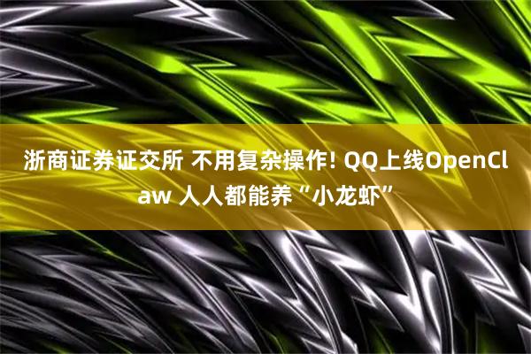 浙商证券证交所 不用复杂操作! QQ上线OpenClaw 人人都能养“小龙虾”