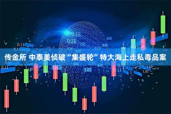 传金所 中泰美侦破“集盛轮”特大海上走私毒品案