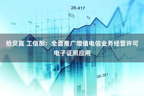 拾贝赢 工信部：全面推广增值电信业务经营许可电子证照应用