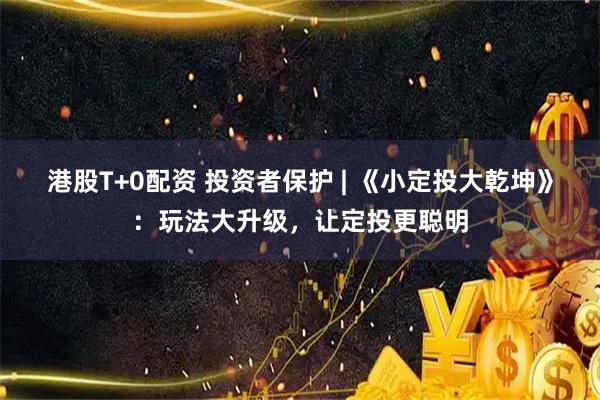 港股T+0配资 投资者保护 | 《小定投大乾坤》：玩法大升级，让定投更聪明