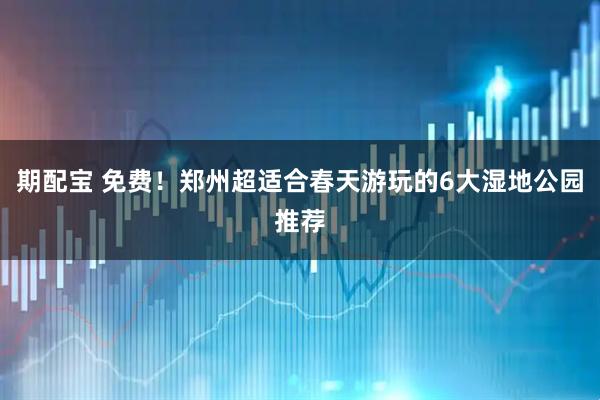 期配宝 免费！郑州超适合春天游玩的6大湿地公园推荐