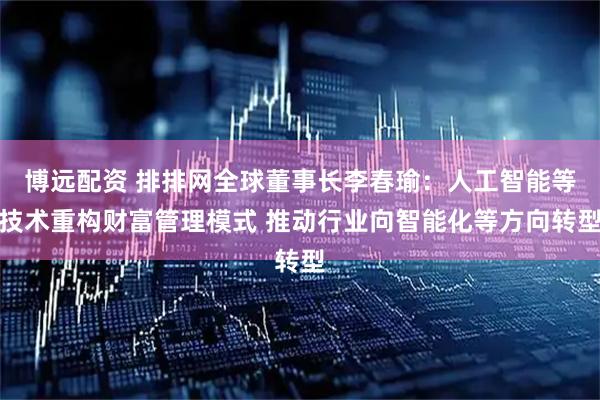 博远配资 排排网全球董事长李春瑜：人工智能等技术重构财富管理模式 推动行业向智能化等方向转型