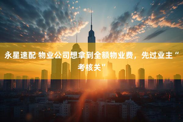 永星速配 物业公司想拿到全额物业费，先过业主“考核关”