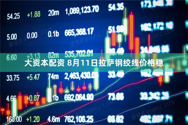 大资本配资 8月11日拉萨钢绞线价格稳