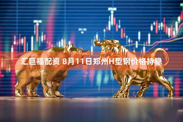 汇巨福配资 8月11日郑州H型钢价格持稳