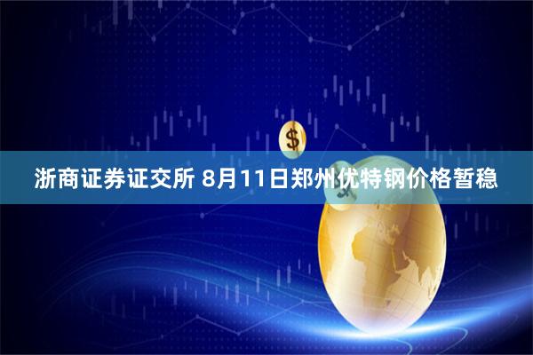 浙商证券证交所 8月11日郑州优特钢价格暂稳