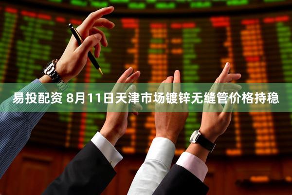 易投配资 8月11日天津市场镀锌无缝管价格持稳