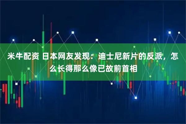 米牛配资 日本网友发现：迪士尼新片的反派，怎么长得那么像已故前首相