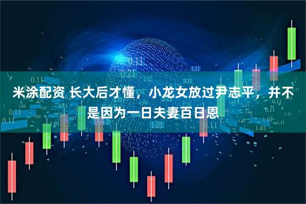 米涂配资 长大后才懂，小龙女放过尹志平，并不是因为一日夫妻百日恩