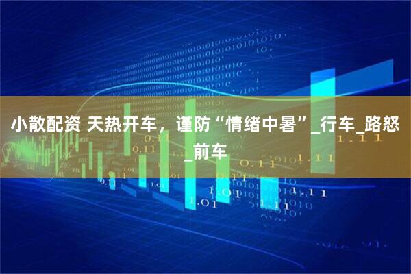小散配资 天热开车，谨防“情绪中暑”_行车_路怒_前车