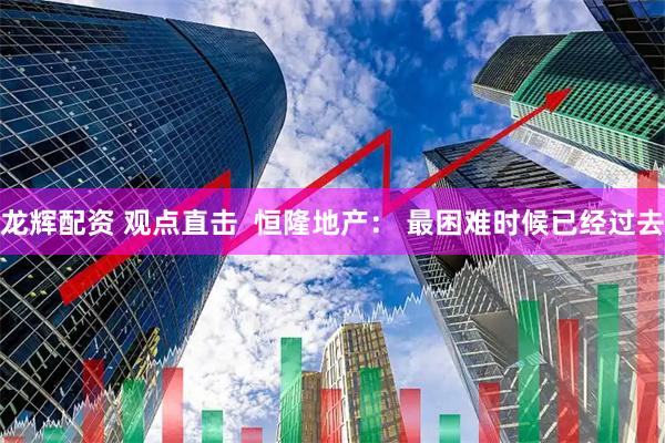 龙辉配资 观点直击  恒隆地产： 最困难时候已经过去