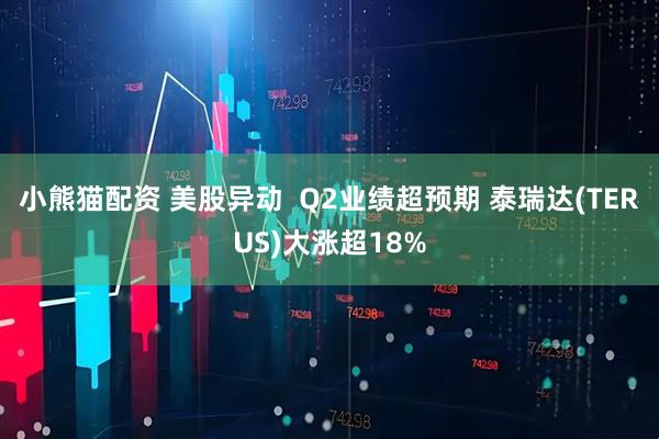 小熊猫配资 美股异动  Q2业绩超预期 泰瑞达(TERUS)大涨超18%