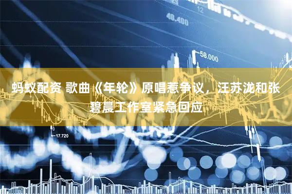 蚂蚁配资 歌曲《年轮》原唱惹争议，汪苏泷和张碧晨工作室紧急回应