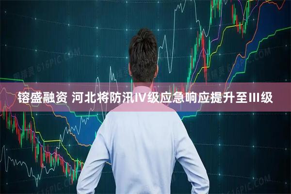镕盛融资 河北将防汛Ⅳ级应急响应提升至Ⅲ级