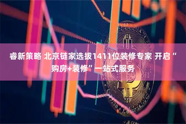 睿新策略 北京链家选拔1411位装修专家 开启“购房+装修”一站式服务