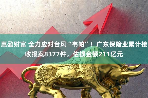 惠盈财富 全力应对台风“韦帕”！广东保险业累计接收报案8377件，估损金额211亿元