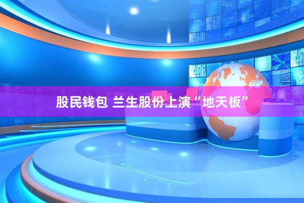 股民钱包 兰生股份上演“地天板”