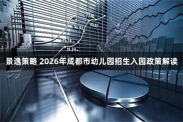 景逸策略 2026年成都市幼儿园招生入园政策解读