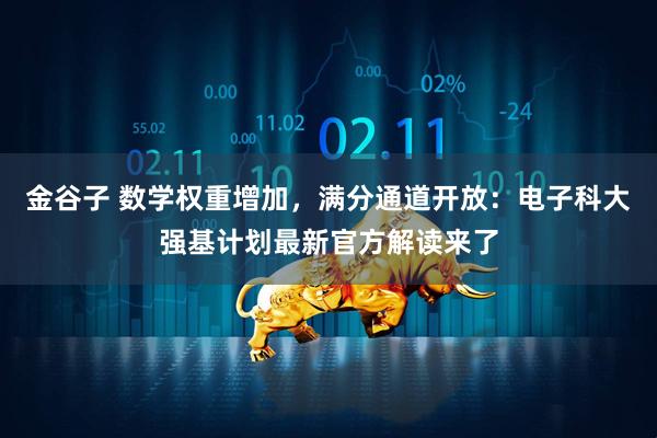 金谷子 数学权重增加，满分通道开放：电子科大强基计划最新官方解读来了