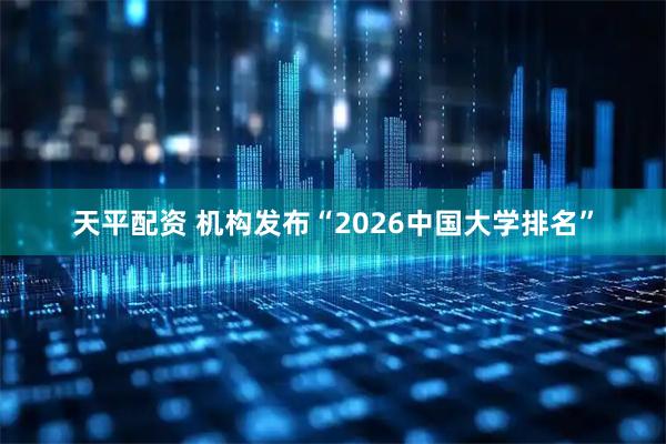 天平配资 机构发布“2026中国大学排名”
