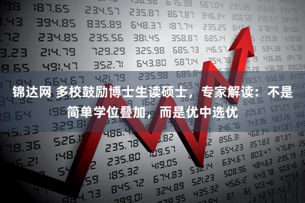 锦达网 多校鼓励博士生读硕士，专家解读：不是简单学位叠加，而是优中选优