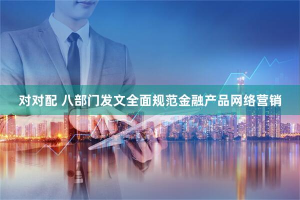 对对配 八部门发文全面规范金融产品网络营销