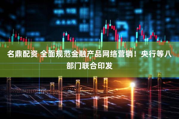 名鼎配资 全面规范金融产品网络营销！央行等八部门联合印发