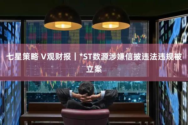 七星策略 V观财报｜*ST数源涉嫌信披违法违规被立案