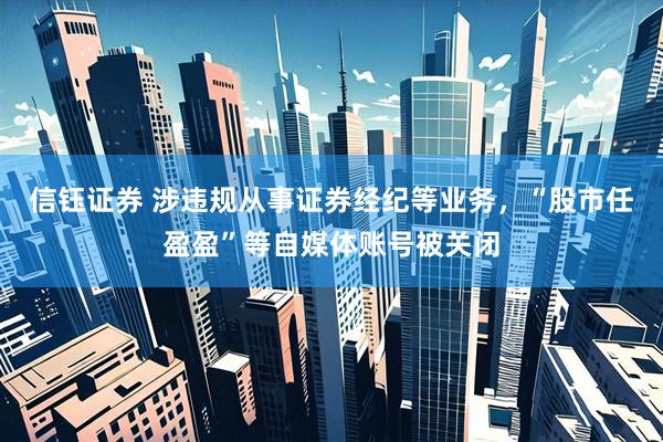 信钰证券 涉违规从事证券经纪等业务，“股市任盈盈”等自媒体账号被关闭