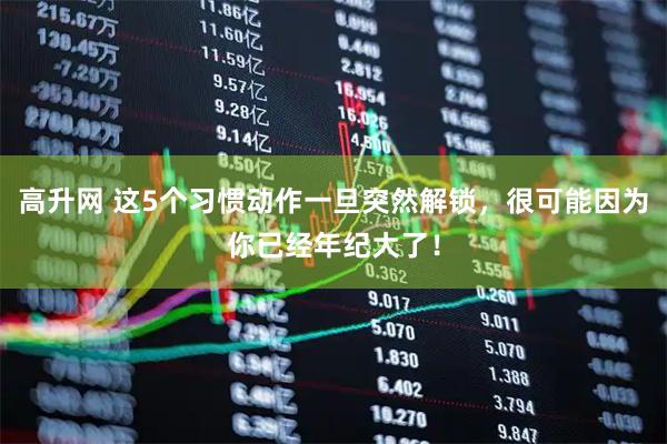 高升网 这5个习惯动作一旦突然解锁，很可能因为你已经年纪大了！