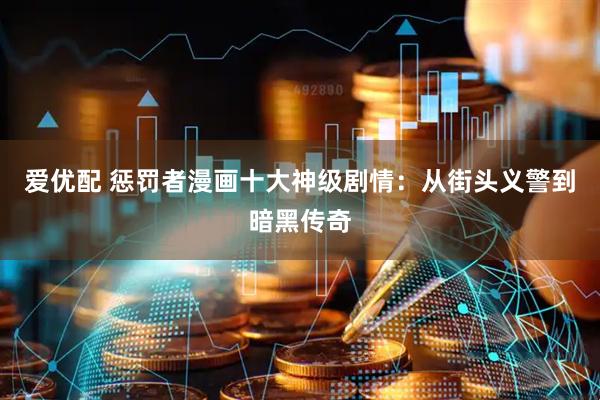 爱优配 惩罚者漫画十大神级剧情：从街头义警到暗黑传奇