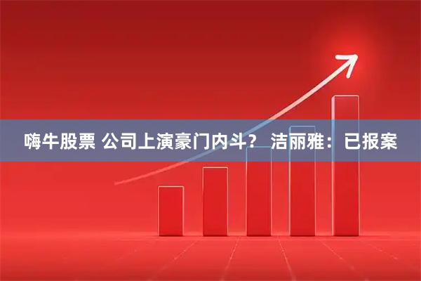 嗨牛股票 公司上演豪门内斗？ 洁丽雅：已报案