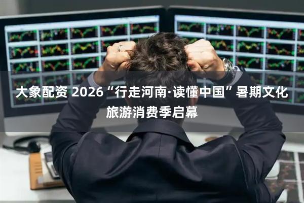 大象配资 2026“行走河南·读懂中国”暑期文化旅游消费季启幕