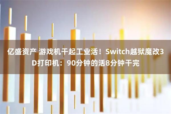 亿盛资产 游戏机干起工业活！Switch越狱魔改3D打印机：90分钟的活8分钟干完