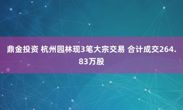 鼎金投资 杭州园林现3笔大宗交易 合计成交264.83万股