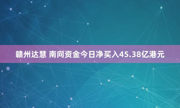 赣州达慧 南向资金今日净买入45.38亿港元