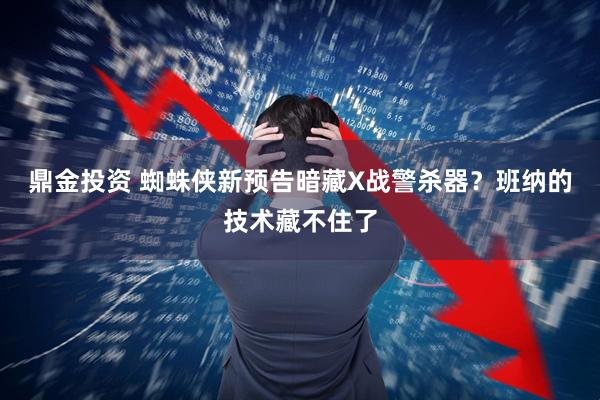 鼎金投资 蜘蛛侠新预告暗藏X战警杀器？班纳的技术藏不住了