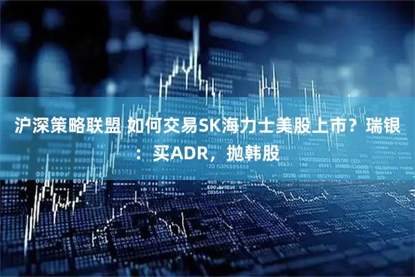 沪深策略联盟 如何交易SK海力士美股上市?瑞银:买ADR,抛韩股