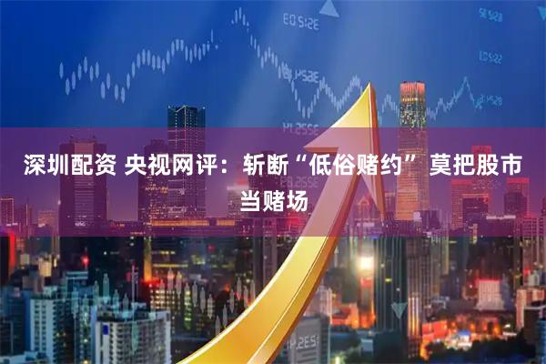 深圳配资 央视网评:斩断“低俗赌约” 莫把股市当赌场
