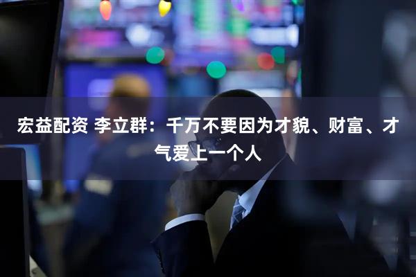 宏益配资 李立群:千万不要因为才貌、财富、才气爱上一个人