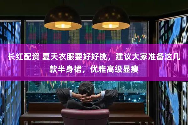 长红配资 夏天衣服要好好挑，建议大家准备这几款半身裙，优雅高级显瘦
