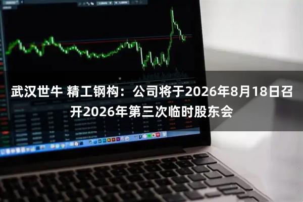 武汉世牛 精工钢构：公司将于2026年8月18日召开2026年第三次临时股东会