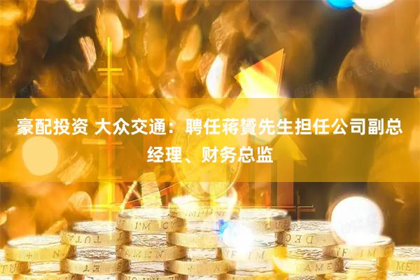 豪配投资 大众交通：聘任蒋贇先生担任公司副总经理、财务总监