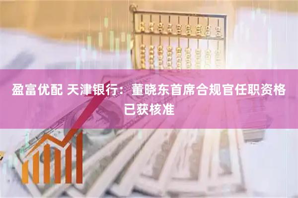 盈富优配 天津银行：董晓东首席合规官任职资格已获核准